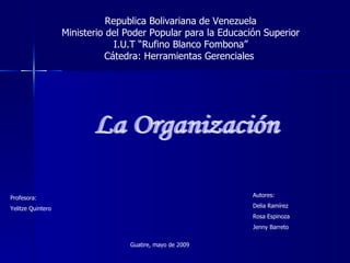 La Organización Autores: Delia Ramírez Rosa Espinoza Jenny Barreto Guatire, mayo de 2009 Republica Bolivariana de Venezuela Ministerio del Poder Popular para la Educación Superior I.U.T “Rufino Blanco Fombona” Cátedra: Herramientas Gerenciales  Profesora: Yelitze Quintero 