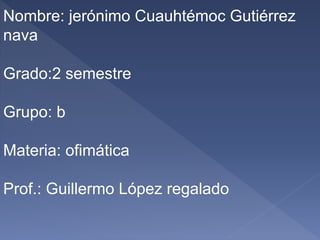 Nombre: jerónimo Cuauhtémoc Gutiérrez
nava
Grado:2 semestre
Grupo: b
Materia: ofimática
Prof.: Guillermo López regalado
 
