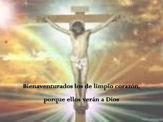 Bienaventurados los de limpio corazón,
      porque ellos verán a Dios
 