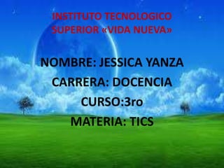INSTITUTO TECNOLOGICO
SUPERIOR «VIDA NUEVA»
NOMBRE: JESSICA YANZA
CARRERA: DOCENCIA
CURSO:3ro
MATERIA: TICS
 
