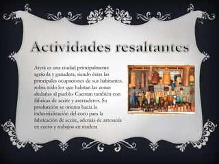 Atyrá es una ciudad principalmente
agrícola y ganadera, siendo éstas las
principales ocupaciones de sus habitantes.
sobre todo los que habitan las zonas
aledañas al pueblo. Cuentan también con
fábricas de aceite y aserraderos. Su
producción se orienta hacia la
industrialización del coco para la
fabricación de aceite, además de artesanía
en cuero y trabajos en madera
 