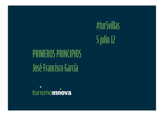 #tur5villas
                        5 julio 12
PRIMEROS PRINCIPIOS
José Francisco García
 