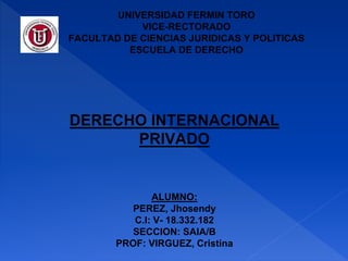 UNIVERSIDAD FERMIN TORO
VICE-RECTORADO
FACULTAD DE CIENCIAS JURIDICAS Y POLITICAS
ESCUELA DE DERECHO
ALUMNO:
PEREZ, Jhosendy
C.I: V- 18.332.182
SECCION: SAIA/B
PROF: VIRGUEZ, Cristina
DERECHO INTERNACIONAL
PRIVADO
 