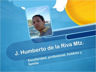 Riva Mtz.
         rto d       e la
J. Humbe                l, hobbies
                                   y
               ofesiona
                     r
             ridad, p
      Escola
      familia
 