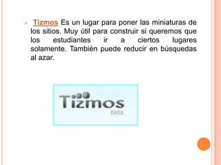     Tizmos Es un lugar para poner las miniaturas de
    los sitios. Muy útil para construir si queremos que
    los     estudiantes     ir   a     ciertos   lugares
    solamente. También puede reducir en búsquedas
    al azar.
 