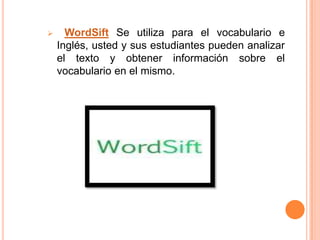      WordSift Se utiliza para el vocabulario e
    Inglés, usted y sus estudiantes pueden analizar
    el texto y obtener información sobre el
    vocabulario en el mismo.
 