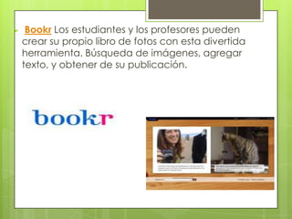     Bookr Los estudiantes y los profesores pueden
    crear su propio libro de fotos con esta divertida
    herramienta. Búsqueda de imágenes, agregar
    texto, y obtener de su publicación.
 