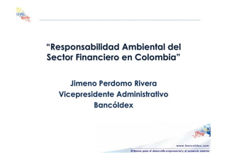 “Responsabilidad Ambiental del
Sector Financiero en Colombia”

     Jimeno Perdomo Rivera
  Vicepresidente Administrativo
           Bancóldex
 