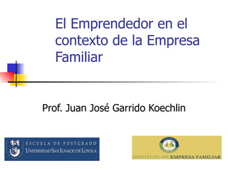 El Emprendedor en el contexto de la Empresa Familiar Prof. Juan José Garrido Koechlin 