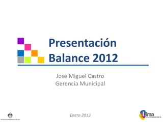 Presentación
Balance 2012
 José Miguel Castro
 Gerencia Municipal



      Enero 2013
 