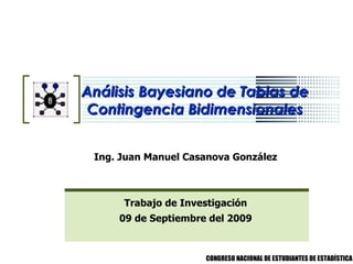 Análisis Bayesiano de Tablas de Contingencia Bidimensionales Ing. Juan Manuel Casanova González Trabajo de Investigación 09 de Septiembre del 2009 
