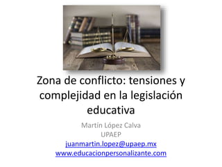 Zona de conflicto: tensiones y
complejidad en la legislación
educativa
Martín López Calva
UPAEP
juanmartin.lopez@upaep.mx
www.educacionpersonalizante.com
 