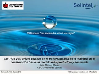 Las TICs y su efecto palanca en la transformación de la industria de la
construcción hacia un modelo más productivo y sostenible
Juan Manuel Mieres
CEO- Presidente Solintel
VII Simposio "Las sociedades ante el reto digital"
 