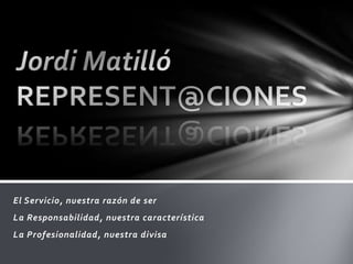 Jordi Matilló REPRESENT@CIONES El Servicio, nuestra razón de ser La Responsabilidad, nuestra característica La Profesionalidad, nuestra divisa 