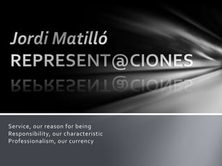 Jordi Matilló REPRESENT@CIONES Service, our reason for beingResponsibility, our characteristicProfessionalism, our currency 