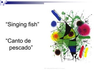 “Singing fish”“Canto de pescado”