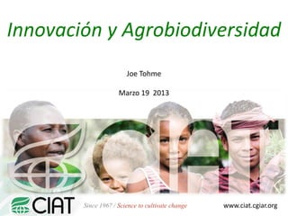 Innovación y Agrobiodiversidad
www.ciat.cgiar.orgSince 1967 / Science to cultivate change
Joe Tohme
Marzo 19 2013
 