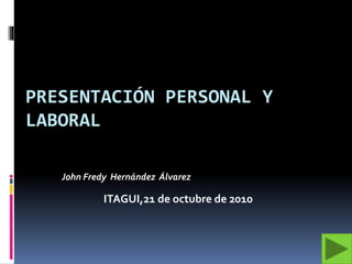 PRESENTACIÓN PERSONAL Y
LABORAL
John Fredy Hernández Álvarez
ITAGUI,21 de octubre de 2010
 