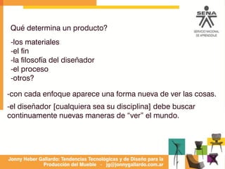 Qué determina un producto?
-los materiales
-el fin
-la filosofía del diseñador
-el proceso
-otros?
-con cada enfoque aparece una forma nueva de ver las cosas.
-el diseñador [cualquiera sea su disciplina] debe buscar
continuamente nuevas maneras de “ver” el mundo.
 