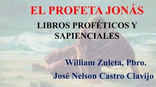 EL PROFETA JONÁS
LIBROS PROFÉTICOS Y
SAPIENCIALES
William Zuleta, Pbro.
José Nelson Castro Clavijo
 