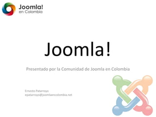 Joomla! Presentado por la Comunidad de Joomla en Colombia Ernesto Patarroyo epatarroyo@joomlaencolombia.net 