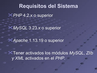Requisitos del Sistema PHP  4.2.x o superior  MySQL  3.23.x o superior  Apache  1.13.19 o superior Tener activados los módulos  MySQL ,  Zlib  y  XML  activados en el  PHP . 