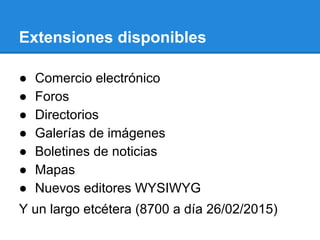 Extensiones disponibles
● Comercio electrónico
● Foros
● Directorios
● Galerías de imágenes
● Boletines de noticias
● Mapas
● Nuevos editores WYSIWYG
Y un largo etcétera (8700 a día 26/02/2015)
 