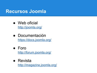Recursos Joomla
● Web oficial
http://joomla.org/
● Documentación
https://docs.joomla.org/
● Foro
http://forum.joomla.org/
● Revista
http://magazine.joomla.org/
 