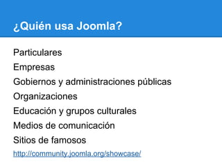 ¿Quién usa Joomla?
Particulares
Empresas
Gobiernos y administraciones públicas
Organizaciones
Educación y grupos culturales
Medios de comunicación
Sitios de famosos
http://community.joomla.org/showcase/
 
