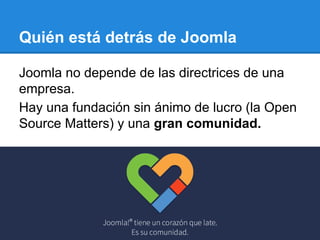 Quién está detrás de Joomla
Joomla no depende de las directrices de una
empresa.
Hay una fundación sin ánimo de lucro (la Open
Source Matters) y una gran comunidad.
 