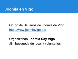 Joomla en Vigo
Grupo de Usuarios de Joomla de Vigo
http://www.joomlavigo.es/
Organizando Joomla Day Vigo
¡En búsqueda de local y voluntarios!
 