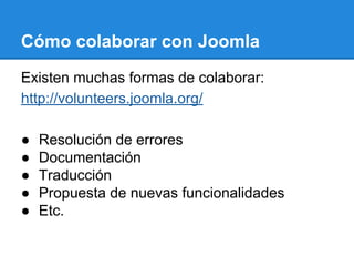 Cómo colaborar con Joomla
Existen muchas formas de colaborar:
http://volunteers.joomla.org/
● Resolución de errores
● Documentación
● Traducción
● Propuesta de nuevas funcionalidades
● Etc.
 