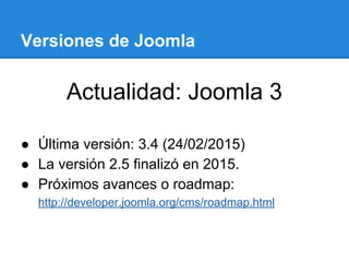 Versiones de Joomla
Actualidad: Joomla 3
● Última versión: 3.4 (24/02/2015)
● La versión 2.5 finalizó en 2015.
● Próximos avances o roadmap:
http://developer.joomla.org/cms/roadmap.html
 