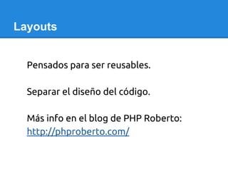 Layouts
Pensados para ser reusables.
Separar el diseño del código.
Más info en el blog de PHP Roberto:
http://phproberto.c...
