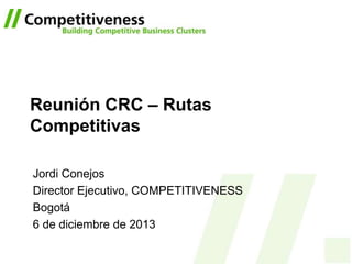 Reunión CRC – Rutas
Competitivas
Jordi Conejos
Director Ejecutivo, COMPETITIVENESS
Bogotá
6 de diciembre de 2013

 