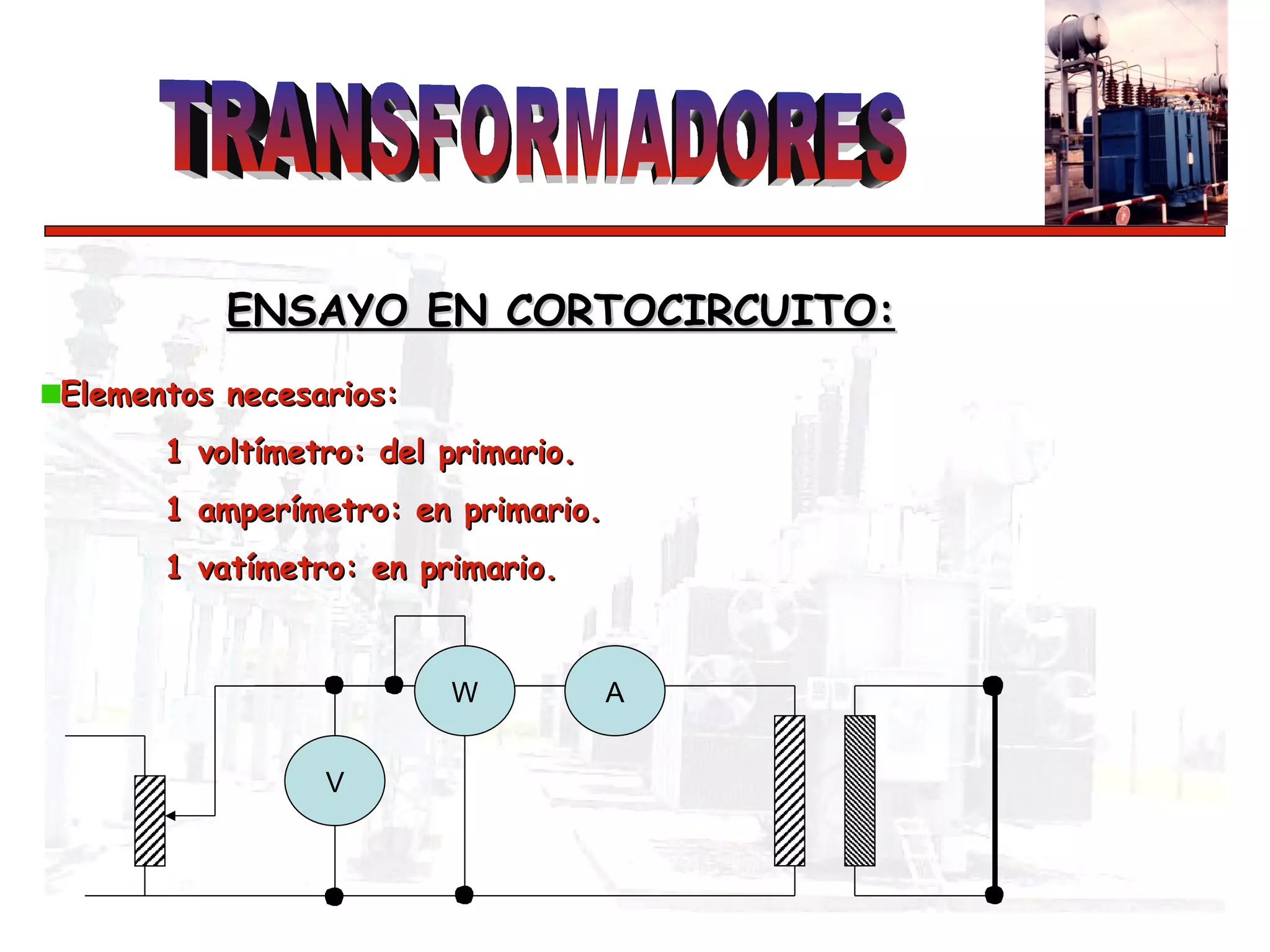 ENSAYO EN CORTOCIRCUITO:   Elementos necesarios: 1 voltímetro: del primario. 1 amperímetro: en primario. 1 vatímetro: en primario. A V W 