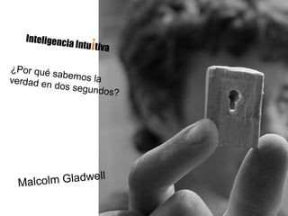 Inteligencia Intu ¡ tiva ¿Por qué sabemos la verdad en dos segundos? Malcolm Gladwell 
