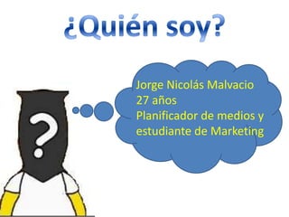 ¿Quién soy? Jorge Nicolás Malvacio 27 años Planificador de medios y estudiante de Marketing 