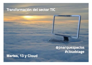 Transformación del sector TIC




                                @jmarquezpacios
                                    #cloudstage
Martes, 13 y Cloud
                                            1
                                                  1
 