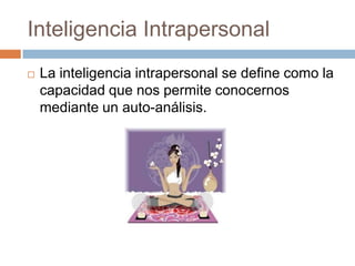 Inteligencia Intrapersonal
 La inteligencia intrapersonal se define como la
capacidad que nos permite conocernos
mediante un auto-análisis.
 