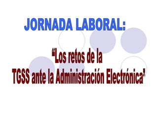 “Los retos de la TGSS ante la Administración Electrónica” JORNADA LABORAL: 