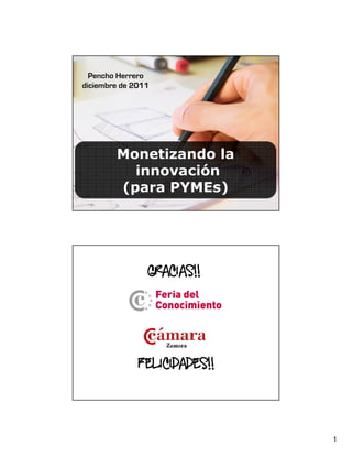 1
Monetizando la
innovación
(para PYMEs)
Pencho Herrero
diciembre de 2011
GRACIAS!!GRACIAS!!GRACIAS!!GRACIAS!!
FELICIDADES!!FELICIDADES!!FELICIDADES!!FELICIDADES!!
 