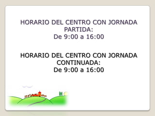 HORARIO DEL CENTRO CON JORNADA
           PARTIDA:
        De 9:00 a 16:00


HORARIO DEL CENTRO CON JORNADA
         CONTINUADA:
        De 9:00 a 16:00
 