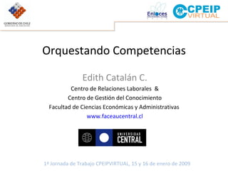 Orquestando Competencias Edith Catalán C. Centro de Relaciones Laborales  & Centro de Gestión del Conocimiento Facultad de Ciencias Económicas y Administrativas  www.faceaucentral.cl 
