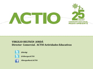 VIRGILIO BELTRÁN JORDÁ 
Director Comercial. ACTIO Actividades Educativas 
@birdgi 
@AlbergueACTIO 
AlbergueRural.ACTIO 
 