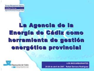 La Agencia de la Energía de Cádiz como herramienta de gestión energética provincial LOS BIOCARBURANTES 25-26 de abril de 2007.  Rafael Serrano Rodríguez 