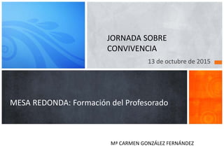 MESA REDONDA: Formación del Profesorado
13 de octubre de 2015
Mª CARMEN GONZÁLEZ FERNÁNDEZ
JORNADA SOBRE
CONVIVENCIA
 
