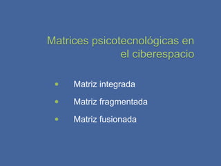 Matrices psicotecnológicas en
               el ciberespacio

    Matriz integrada

    Matriz fragmentada

    Matriz fusionada
 