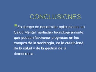 Es tiempo de desarrollar aplicaciones en
Salud Mental mediadas tecnológicamente
que puedan favorecer progresos en los
campos de la sociología, de la creatividad,
de la salud y de la gestión de la
democracia.
 