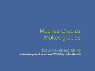 Muchas Gracias
                  Moltes gracies

                   Raúl Vaimberg Grillo
raulvaimberg.wordpress.com/2012/05/jornadas-de-ipsi/
 